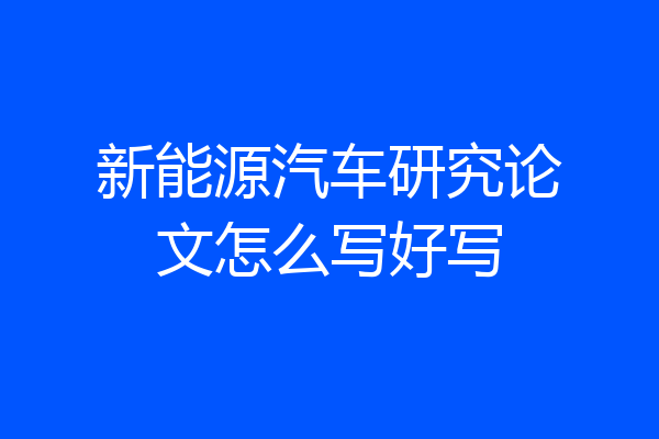 新能源汽车研究论文怎么写好写