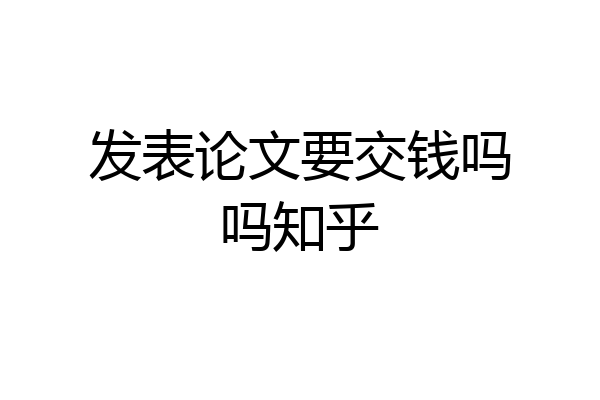 发表论文要交钱吗吗知乎