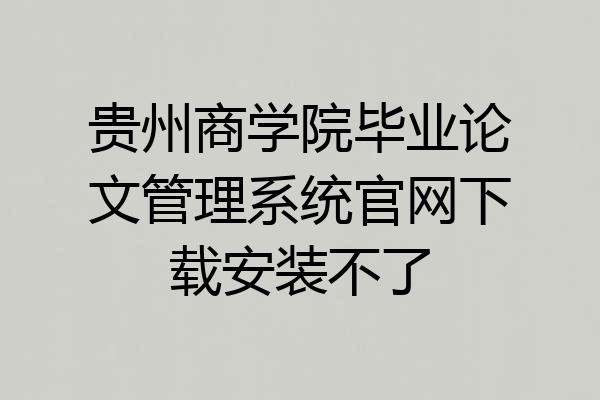 贵州商学院毕业论文管理系统官网下载安装不了