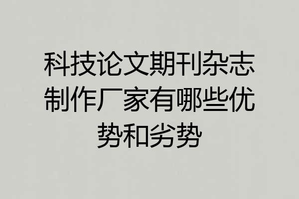 科技论文期刊杂志制作厂家有哪些优势和劣势