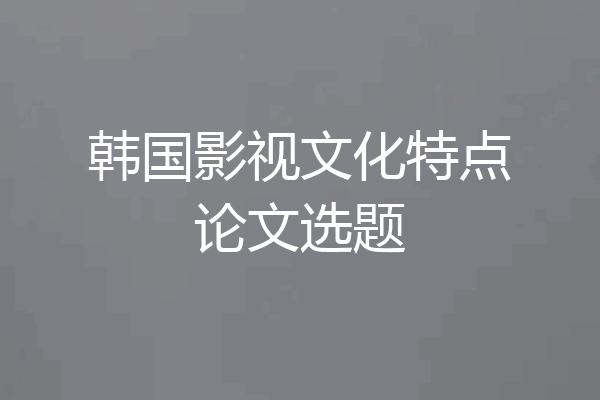 韩国影视文化特点论文选题