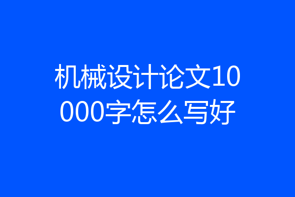 机械设计论文10000字怎么写好