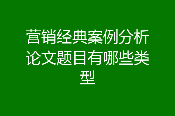 营销经典案例分析论文题目有哪些类型