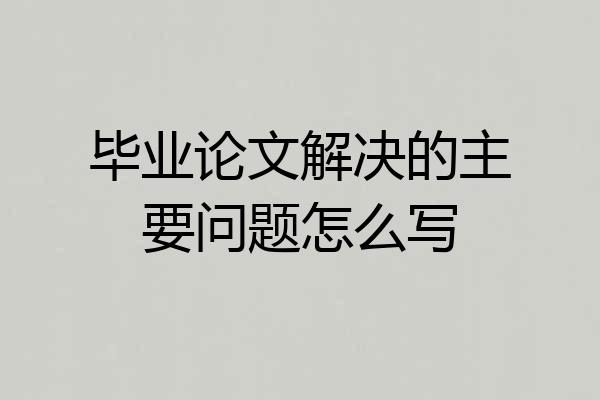 毕业论文解决的主要问题怎么写