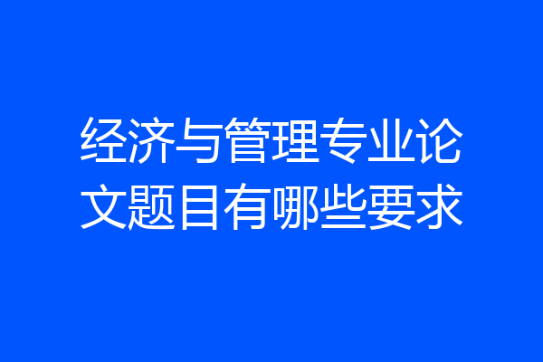 经济与管理专业论文题目有哪些要求