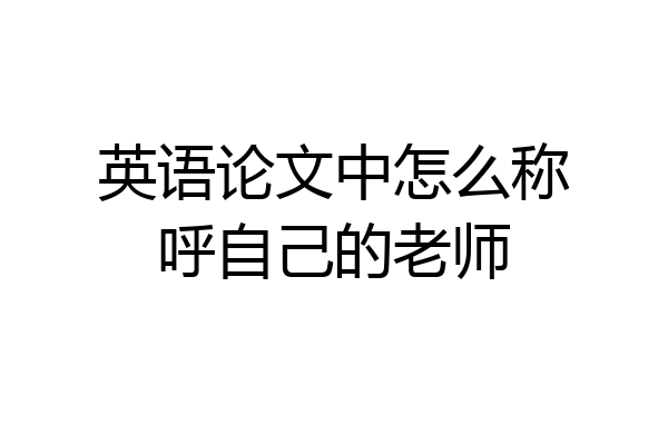 英语论文中怎么称呼自己的老师