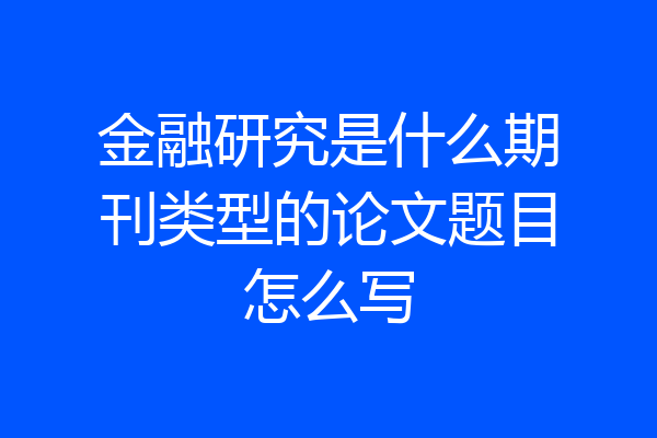 金融研究是什么期刊类型的论文题目怎么写