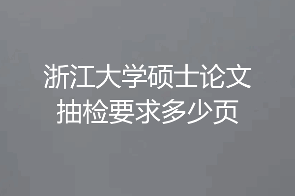 浙江大学硕士论文抽检要求多少页
