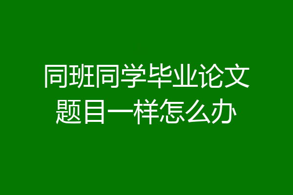 同班同学毕业论文题目一样怎么办