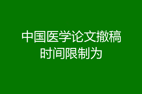 中国医学论文撤稿时间限制为
