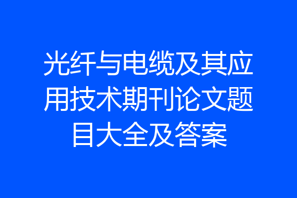 光纤与电缆及其应用技术期刊论文题目大全及答案