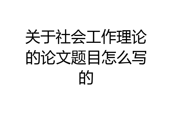 关于社会工作理论的论文题目怎么写的