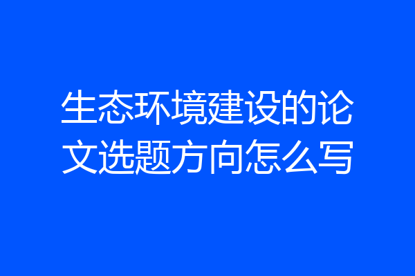 生态环境建设的论文选题方向怎么写