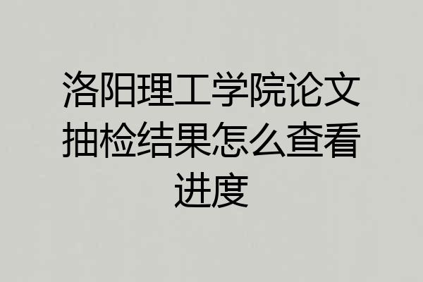 洛阳理工学院论文抽检结果怎么查看进度