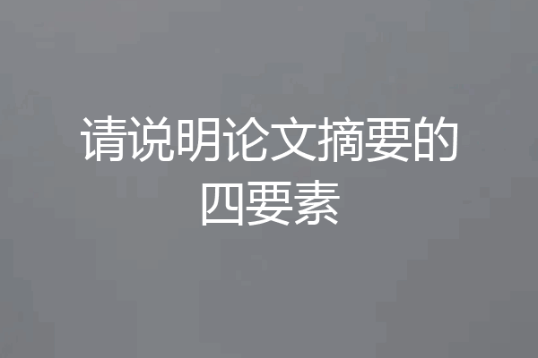 请说明论文摘要的四要素