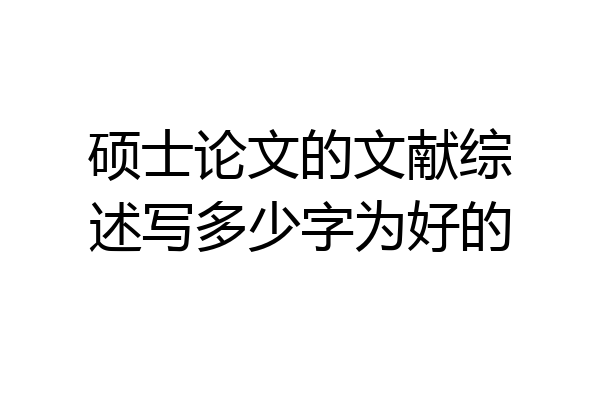硕士论文的文献综述写多少字为好的