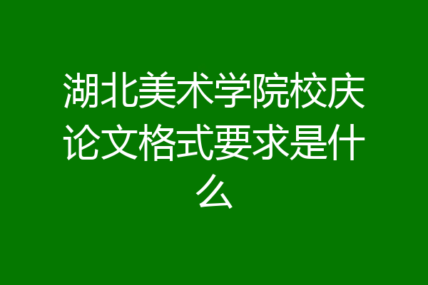 湖北美术学院校庆论文格式要求是什么