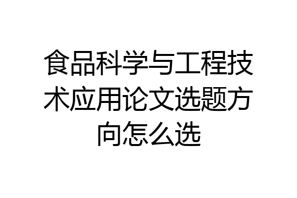 食品科学与工程技术应用论文选题方向怎么选