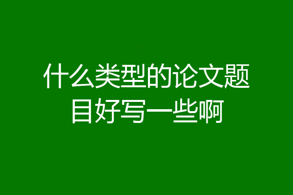 什么类型的论文题目好写一些啊