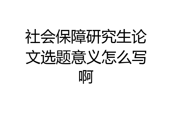 社会保障研究生论文选题意义怎么写啊
