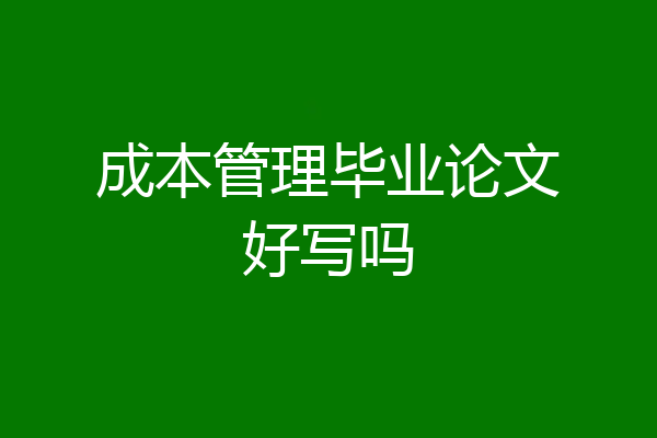 成本管理毕业论文好写吗