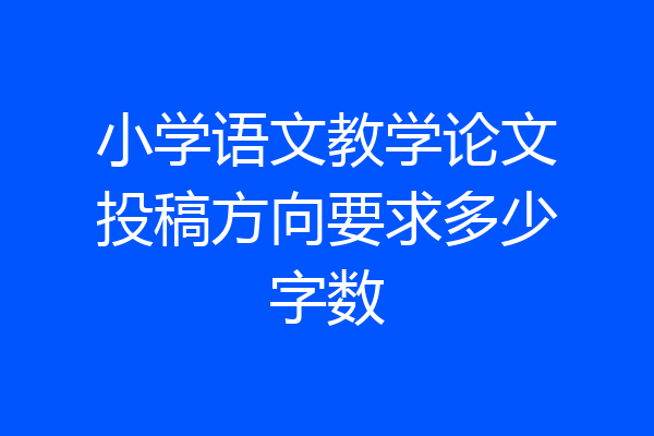 小学语文教学论文投稿方向要求多少字数