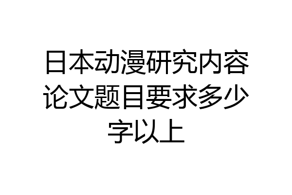 日本动漫研究内容论文题目要求多少字以上