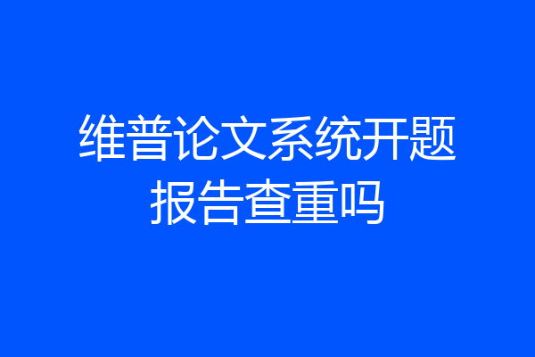 维普论文系统开题报告查重吗