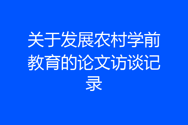 关于发展农村学前教育的论文访谈记录
