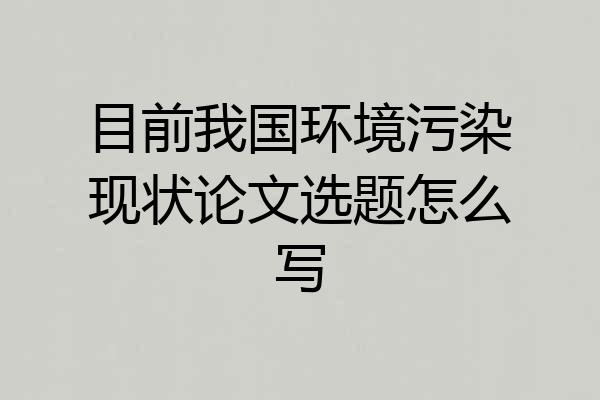 目前我国环境污染现状论文选题怎么写