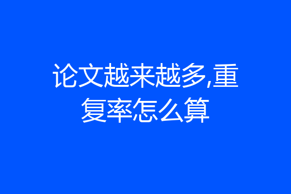 论文越来越多,重复率怎么算