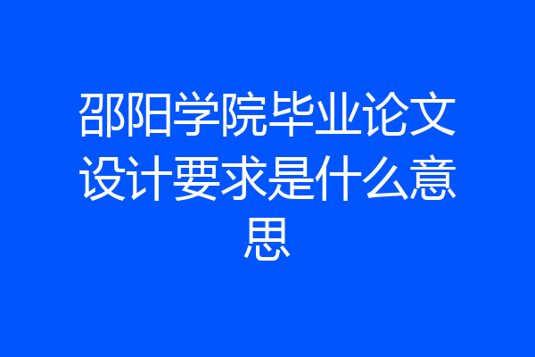 邵阳学院毕业论文设计要求是什么意思