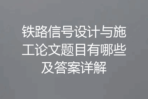 铁路信号设计与施工论文题目有哪些及答案详解