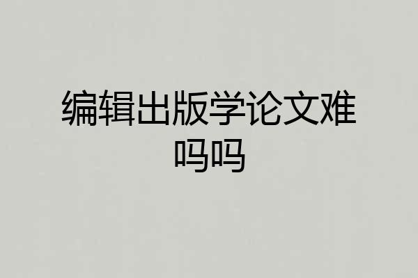 编辑出版学论文难吗吗