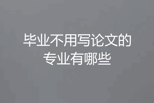 毕业不用写论文的专业有哪些
