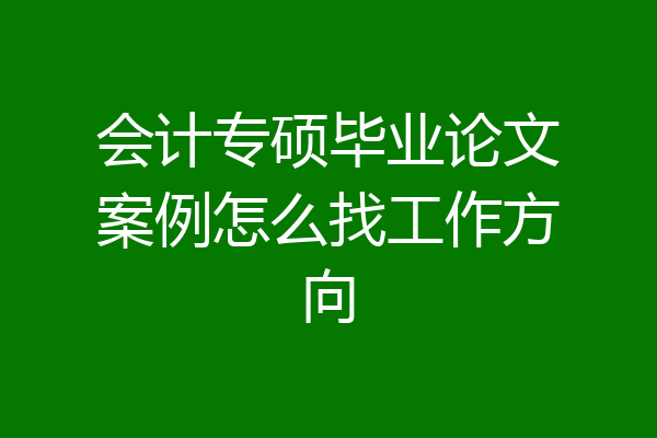 会计专硕毕业论文案例怎么找工作方向