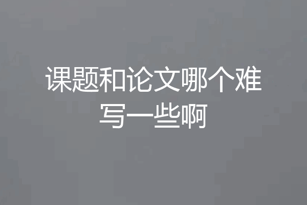 课题和论文哪个难写一些啊