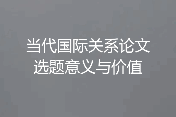 当代国际关系论文选题意义与价值