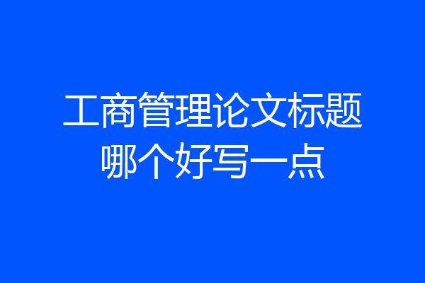 工商管理论文标题哪个好写一点