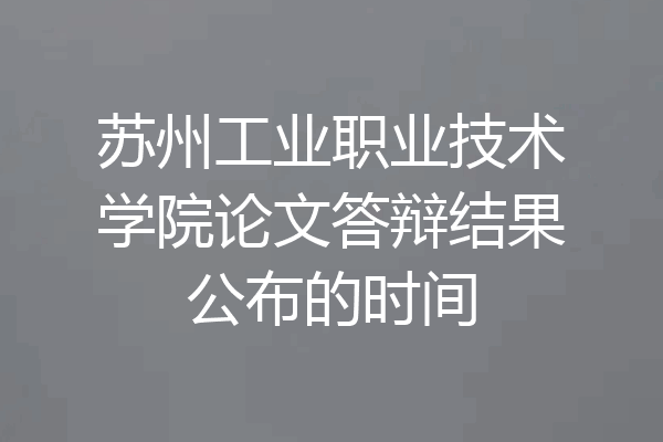 苏州工业职业技术学院论文答辩结果公布的时间