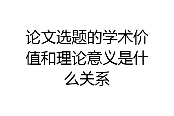 论文选题的学术价值和理论意义是什么关系