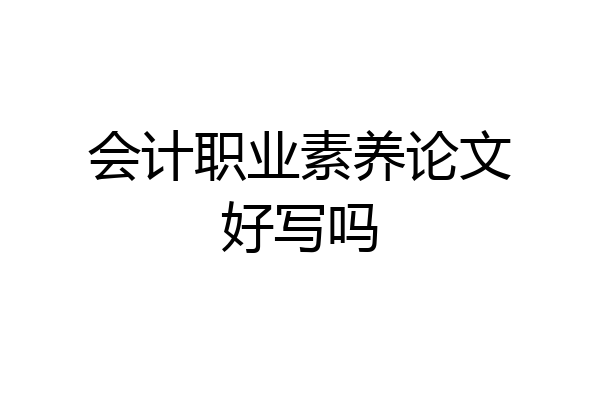 会计职业素养论文好写吗