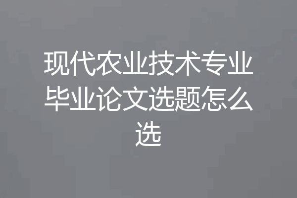现代农业技术专业毕业论文选题怎么选