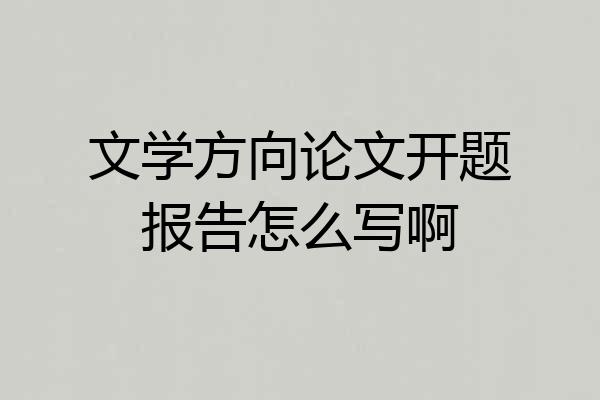 文学方向论文开题报告怎么写啊