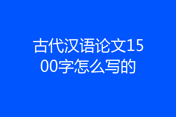古代汉语论文1500字怎么写的