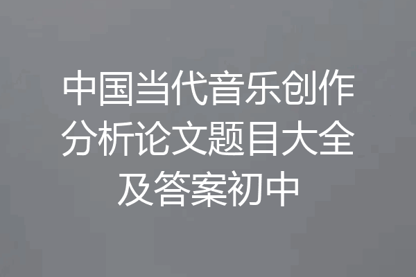 中国当代音乐创作分析论文题目大全及答案初中