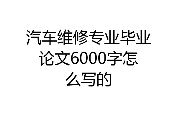 汽车维修专业毕业论文6000字怎么写的