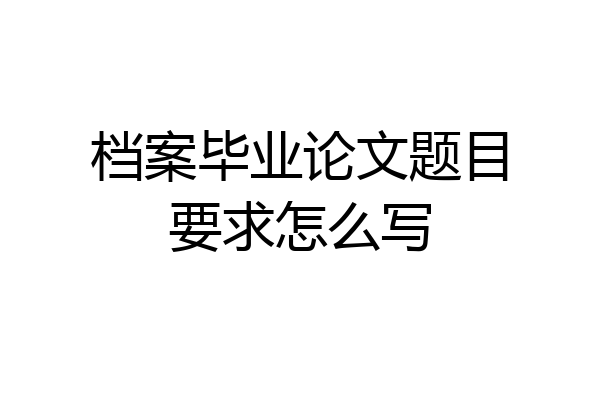 档案毕业论文题目要求怎么写