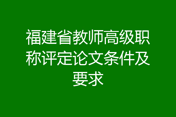 福建省教师高级职称评定论文条件及要求