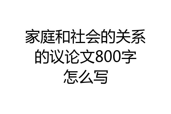 家庭和社会的关系的议论文800字怎么写